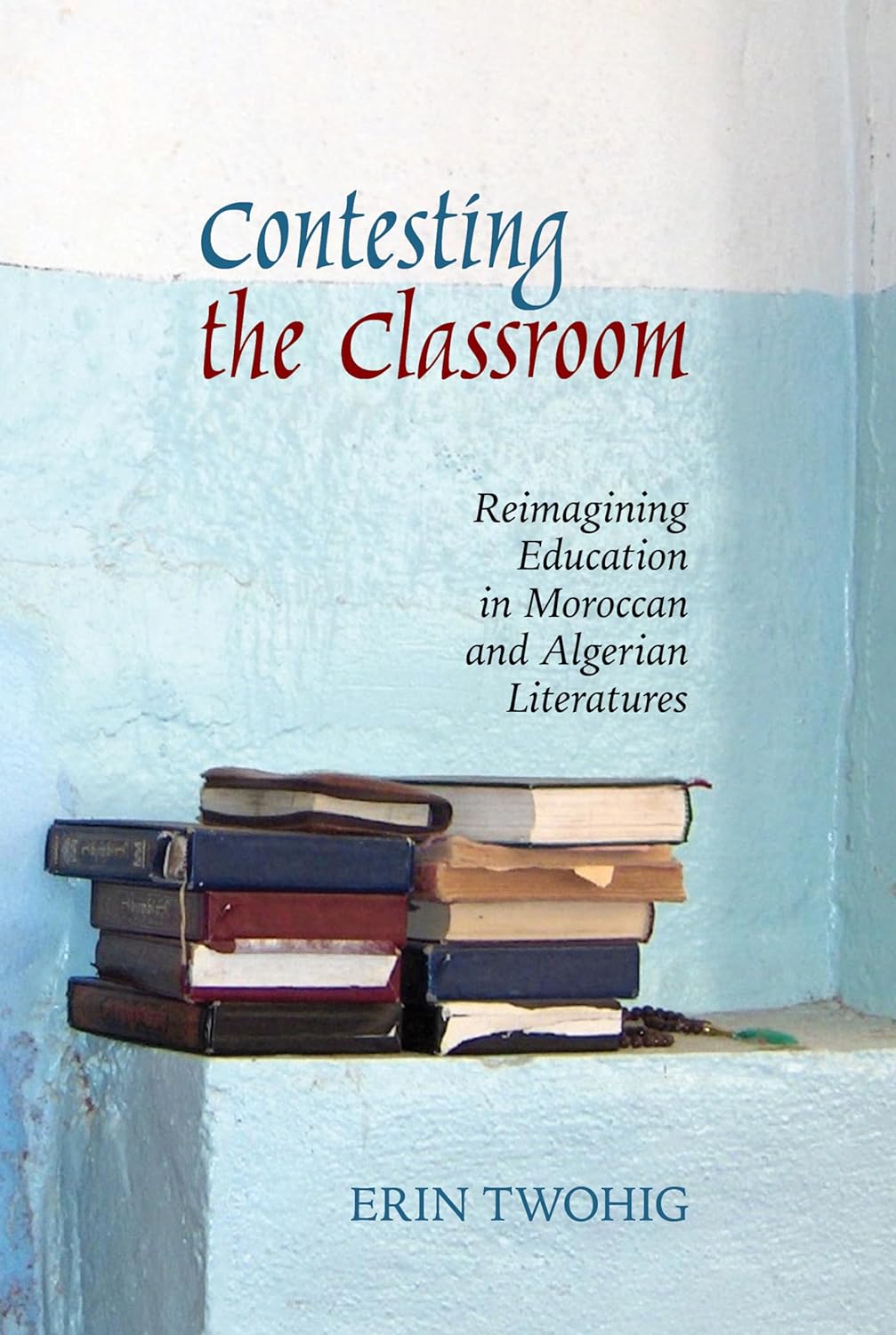 book cover of Contesting the Classroom: Reimagining Education in Moroccan and Algerian Literatures by Erin Twohig